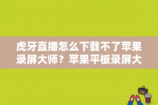 虎牙直播怎么下载不了苹果录屏大师？苹果平板录屏大师