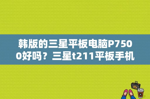 韩版的三星平板电脑P7500好吗？三星t211平板手机刷机