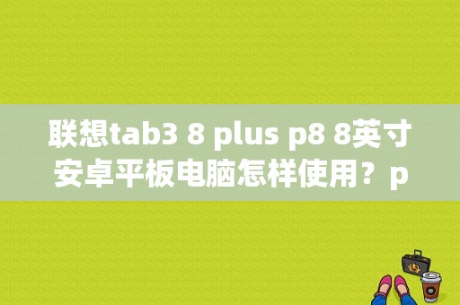 联想tab3 8 plus p8 8英寸安卓平板电脑怎样使用？p8 平板
