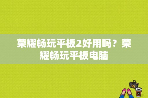 荣耀畅玩平板2好用吗？荣耀畅玩平板电脑