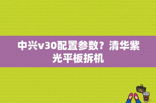 中兴v30配置参数？清华紫光平板拆机