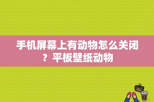 手机屏幕上有动物怎么关闭？平板壁纸动物-图1