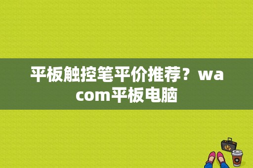 平板触控笔平价推荐？wacom平板电脑