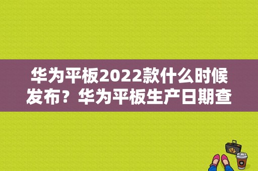 华为平板2022款什么时候发布？华为平板生产日期查询-图1