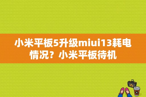 小米平板5升级miui13耗电情况？小米平板待机