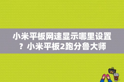 小米平板网速显示哪里设置？小米平板2跑分鲁大师