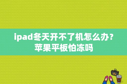 ipad冬天开不了机怎么办？苹果平板怕冻吗