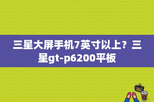 三星大屏手机7英寸以上？三星gt-p6200平板-图1