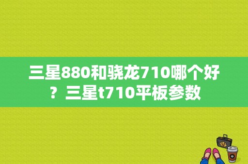 三星880和骁龙710哪个好？三星t710平板参数-图1