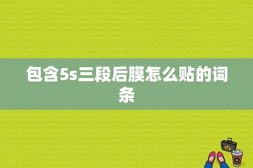 包含5s三段后膜怎么贴的词条