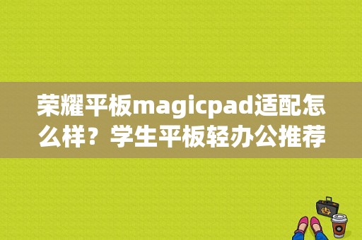 荣耀平板magicpad适配怎么样？学生平板轻办公推荐