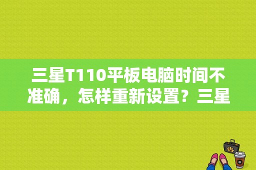 三星T110平板电脑时间不准确，怎样重新设置？三星t110平板