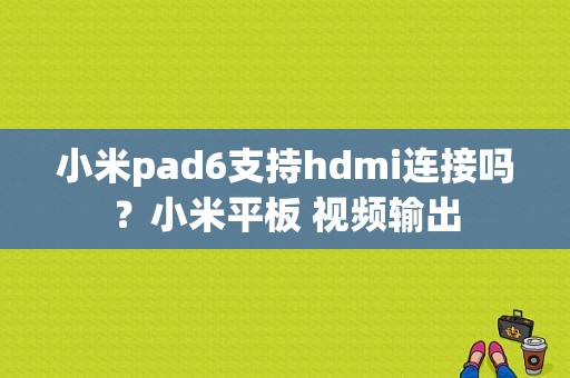 小米pad6支持hdmi连接吗？小米平板 视频输出