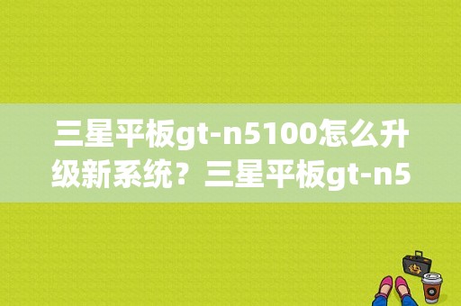 三星平板gt-n5100怎么升级新系统？三星平板gt-n5100-图1