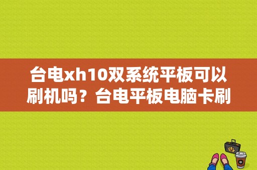 台电xh10双系统平板可以刷机吗？台电平板电脑卡刷-图1