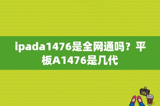 ipada1476是全网通吗？平板A1476是几代