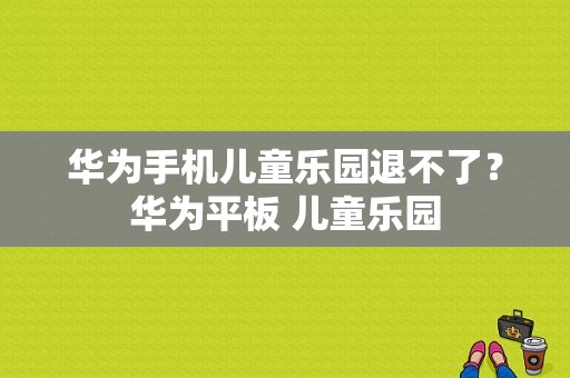 华为手机儿童乐园退不了？华为平板 儿童乐园