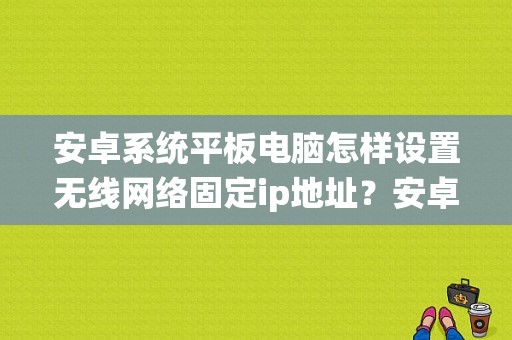 安卓系统平板电脑怎样设置无线网络固定ip地址？安卓平板dns