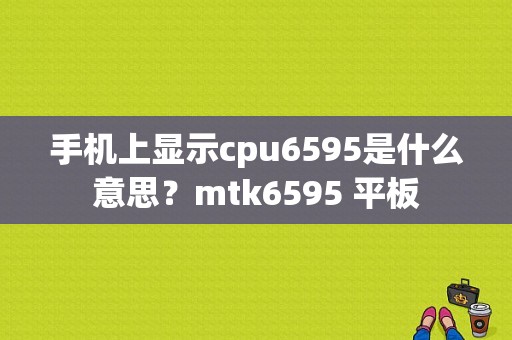 手机上显示cpu6595是什么意思？mtk6595 平板