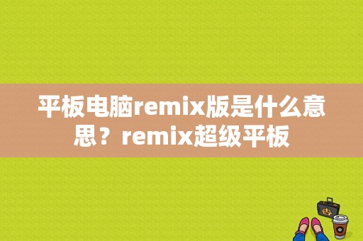 平板电脑remix版是什么意思？remix超级平板