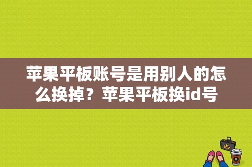 苹果平板账号是用别人的怎么换掉？苹果平板换id号