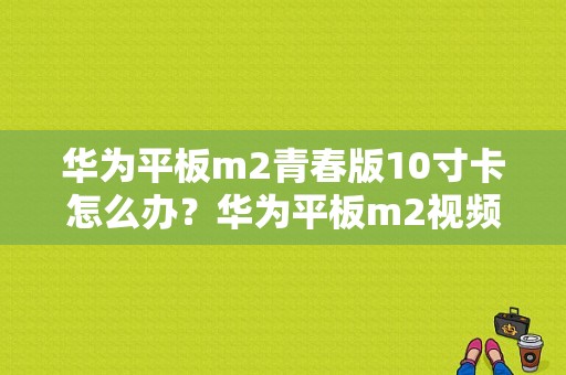 华为平板m2青春版10寸卡怎么办？华为平板m2视频评测