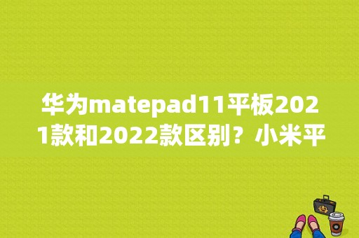 华为matepad11平板2021款和2022款区别？小米平板2金色银色-图1