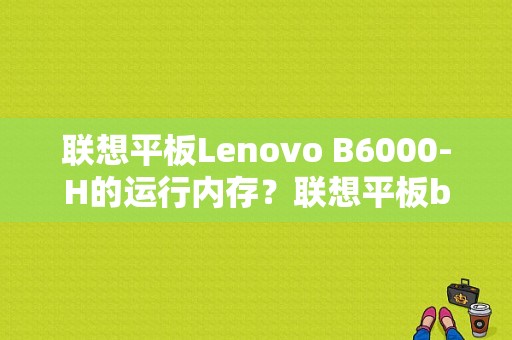 联想平板Lenovo B6000-H的运行内存？联想平板b6000f-图1