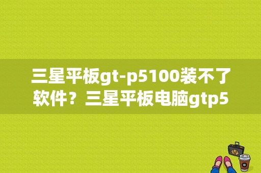 三星平板gt-p5100装不了软件？三星平板电脑gtp5100-图1