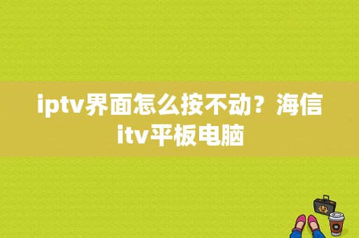 iptv界面怎么按不动？海信itv平板电脑