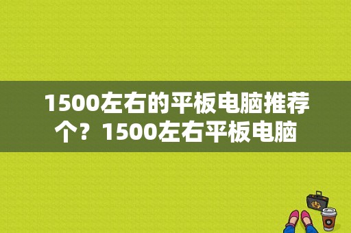 1500左右的平板电脑推荐个？1500左右平板电脑