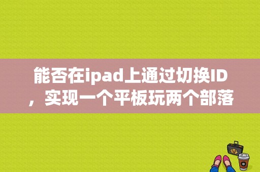 能否在ipad上通过切换ID，实现一个平板玩两个部落冲突账号？小米平板部落冲突