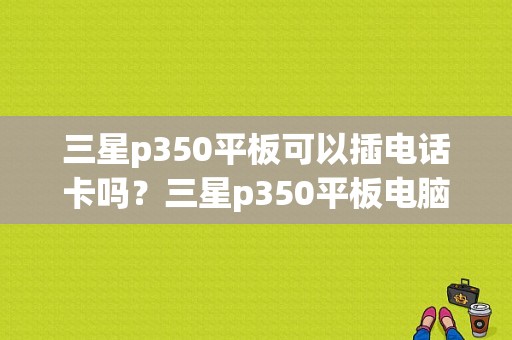 三星p350平板可以插电话卡吗？三星p350平板电脑