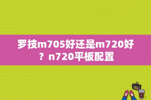 罗技m705好还是m720好？n720平板配置