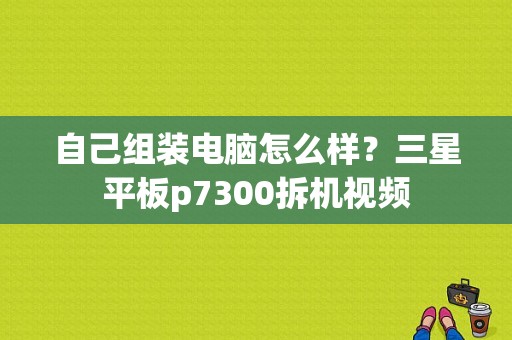 自己组装电脑怎么样？三星平板p7300拆机视频-图1