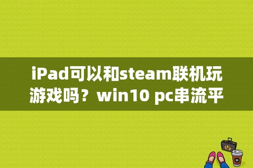 iPad可以和steam联机玩游戏吗？win10 pc串流平板