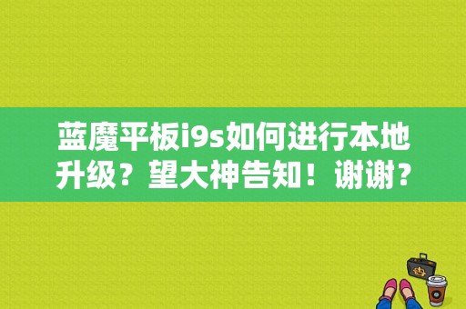 蓝魔平板i9s如何进行本地升级？望大神告知！谢谢？蓝魔i9s和小米平板-图1