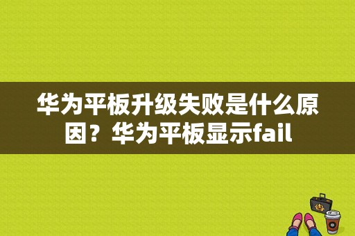 华为平板升级失败是什么原因？华为平板显示fail