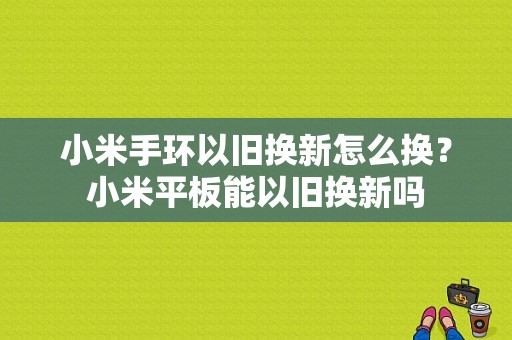 小米手环以旧换新怎么换？小米平板能以旧换新吗-图1