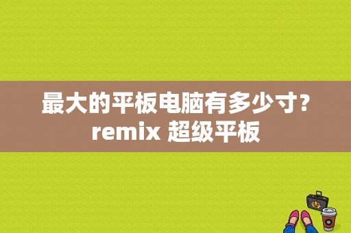 最大的平板电脑有多少寸？remix 超级平板-图1