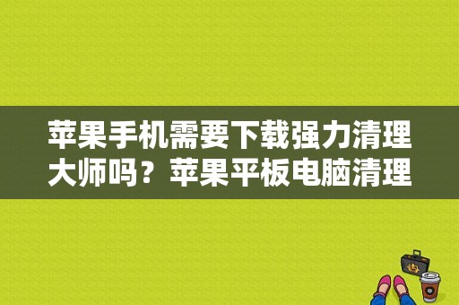 苹果手机需要下载强力清理大师吗？苹果平板电脑清理大师