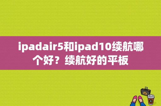 ipadair5和ipad10续航哪个好？续航好的平板-图1