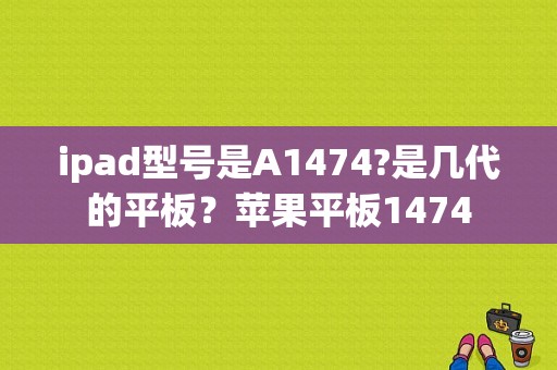 ipad型号是A1474?是几代的平板？苹果平板1474-图1