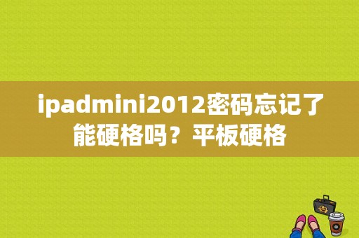 ipadmini2012密码忘记了能硬格吗？平板硬格