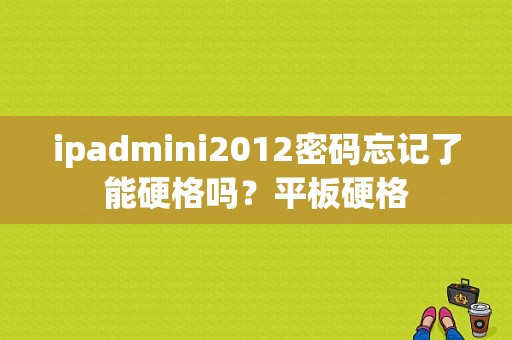 ipadmini2012密码忘记了能硬格吗？平板硬格-图1