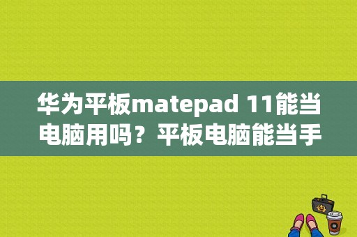 华为平板matepad 11能当电脑用吗？平板电脑能当手机用吗