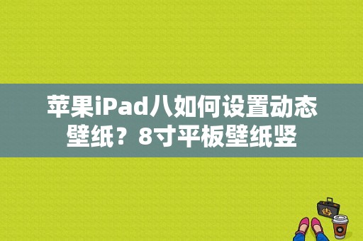 苹果iPad八如何设置动态壁纸？8寸平板壁纸竖