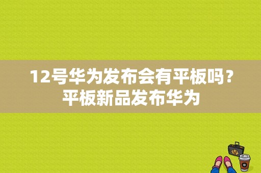 12号华为发布会有平板吗？平板新品发布华为-图1