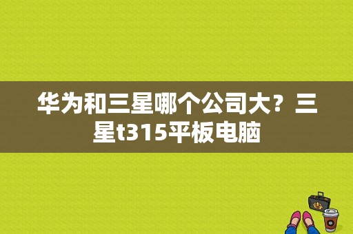 华为和三星哪个公司大？三星t315平板电脑-图1