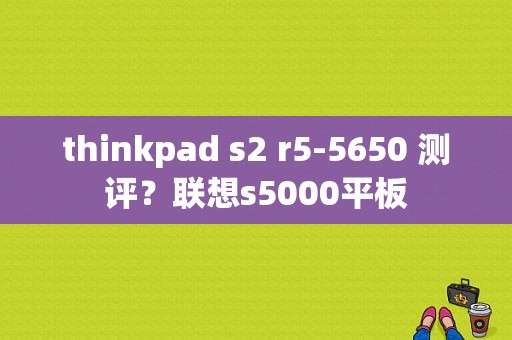 thinkpad s2 r5-5650 测评？联想s5000平板